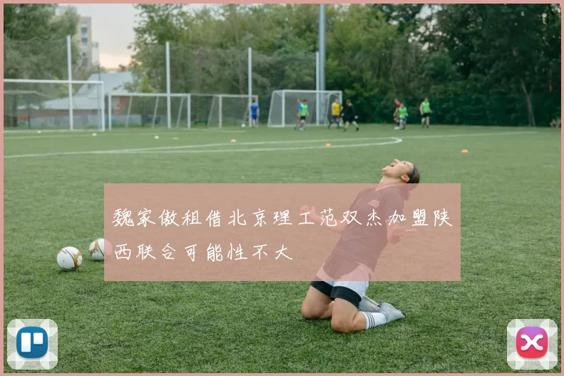 魏家傲租借北京理工范双杰加盟陕西联合可能性不大